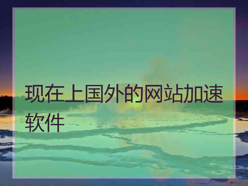 现在上国外的网站加速软件