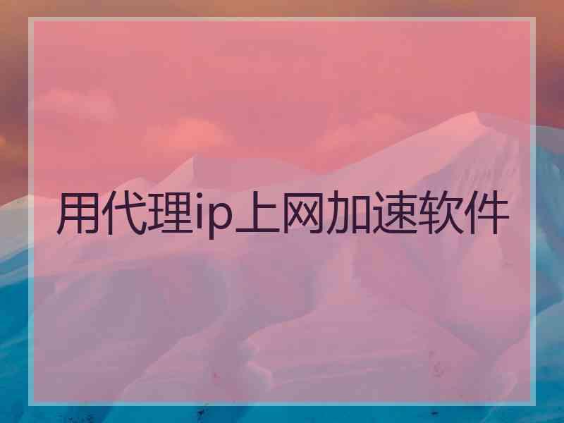 用代理ip上网加速软件